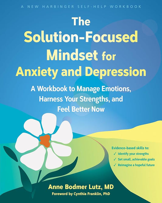 The Solution-Focused Mindset for Anxiety and Depression: A Workbook to Manage Emotions, Harness Your Strengths, and Feel Better Now cover image
