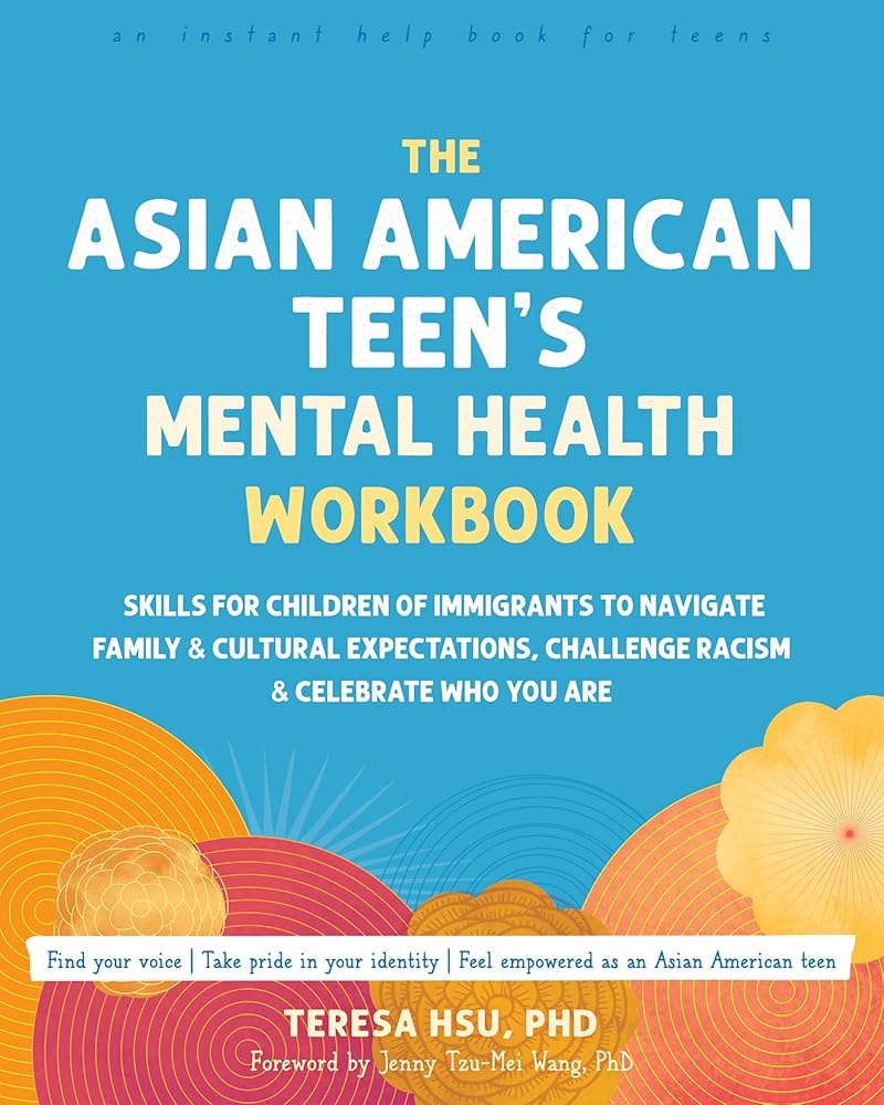 The Asian American Teen's Mental Health Workbook: Skills for Children of Immigrants to Navigate Family and Cultural Expectations, Challenge Racism, and Celebrate Who You Are cover image