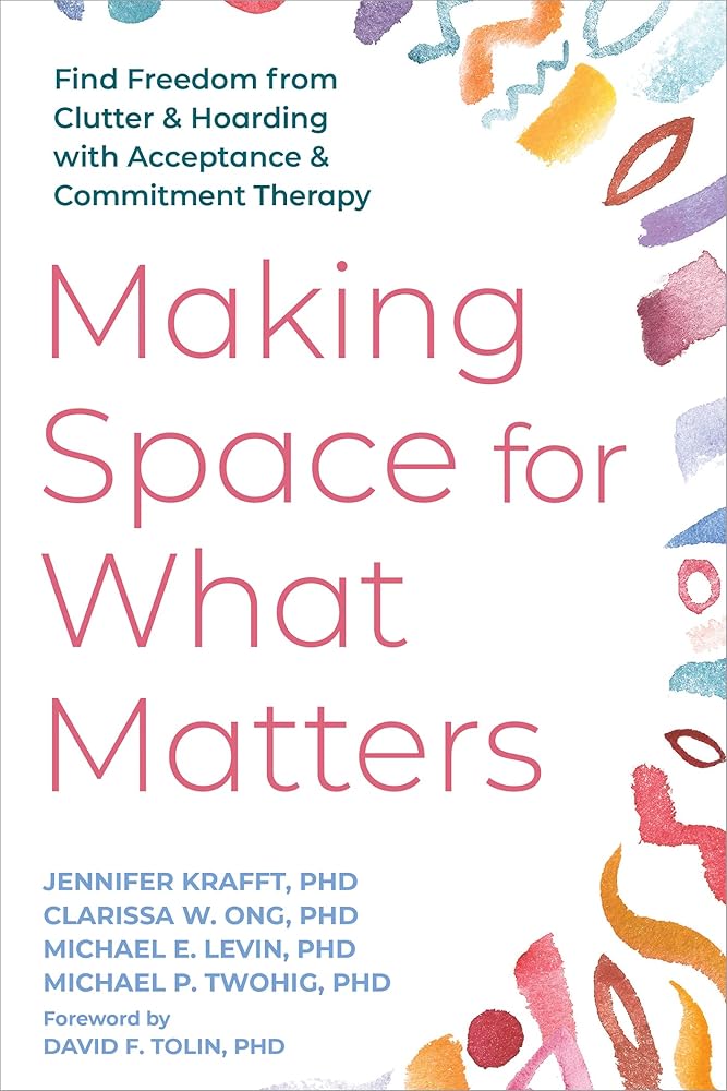 Making Space for What Matters: Find Freedom from Clutter and Hoarding with Acceptance and Commitment Therapy cover image